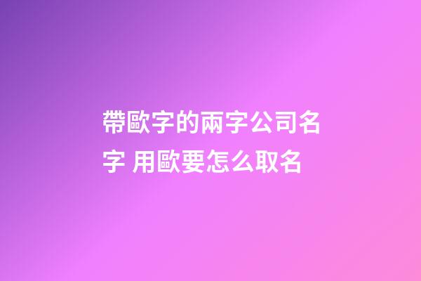 帶歐字的兩字公司名字 用歐要怎么取名-第1張-公司起名-玄機派